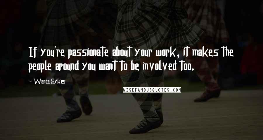 Wanda Sykes quotes: If you're passionate about your work, it makes the people around you want to be involved too.