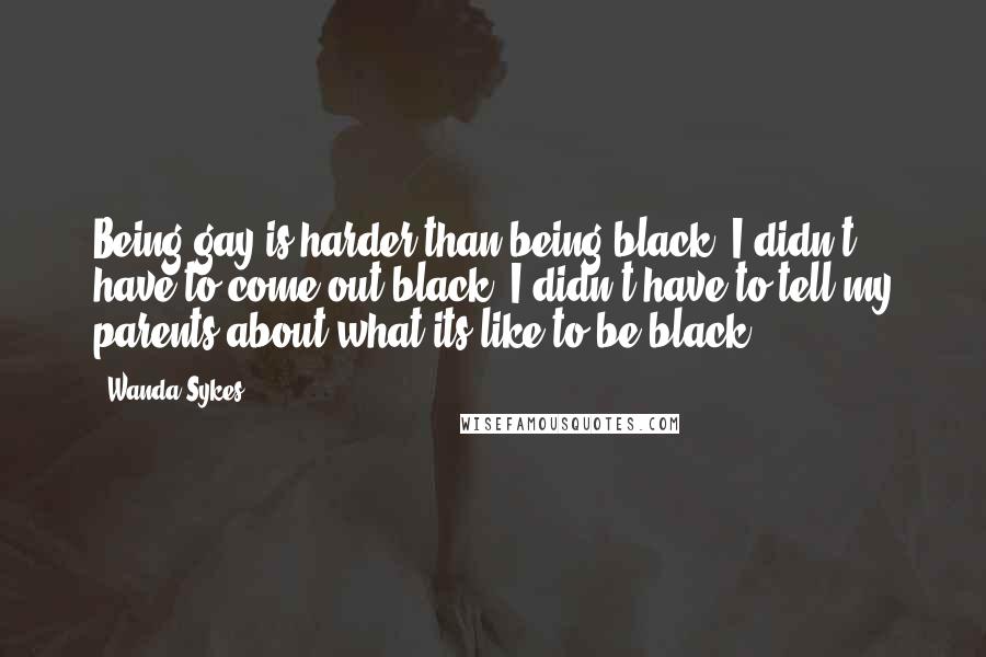 Wanda Sykes quotes: Being gay is harder than being black. I didn't have to come out black. I didn't have to tell my parents about what its like to be black.