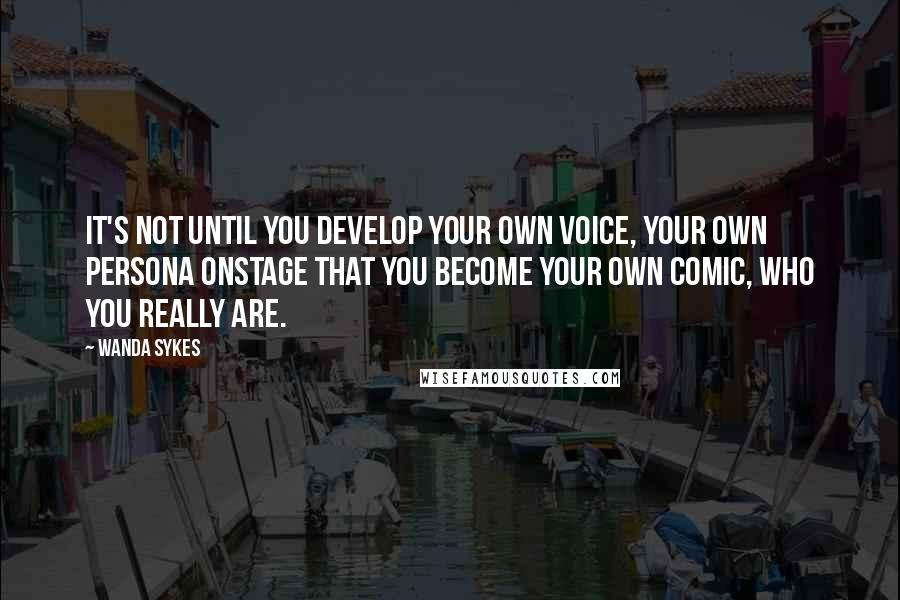 Wanda Sykes quotes: It's not until you develop your own voice, your own persona onstage that you become your own comic, who you really are.