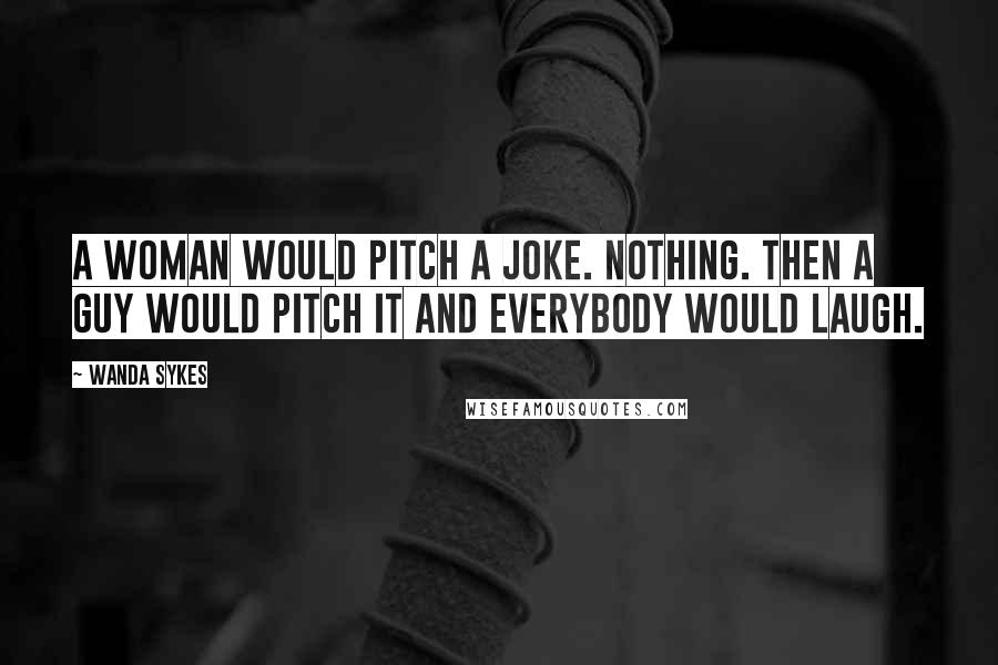 Wanda Sykes quotes: A woman would pitch a joke. Nothing. Then a guy would pitch it and everybody would laugh.