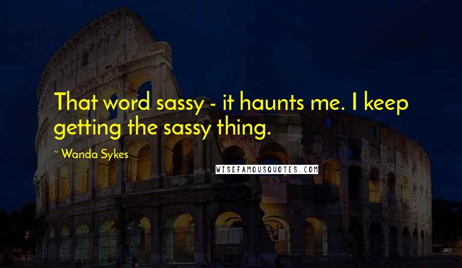 Wanda Sykes quotes: That word sassy - it haunts me. I keep getting the sassy thing.