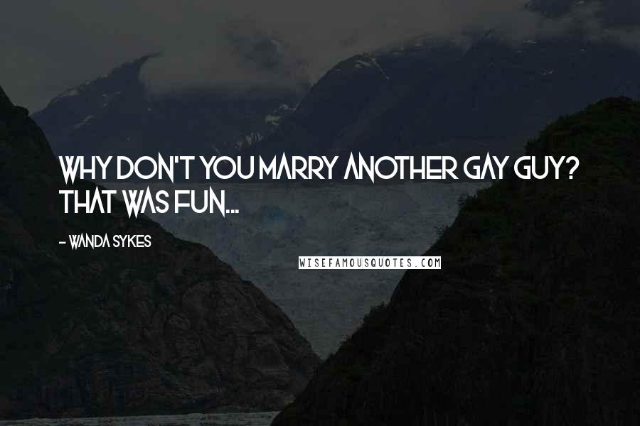 Wanda Sykes quotes: Why don't you marry another gay guy? That was fun...