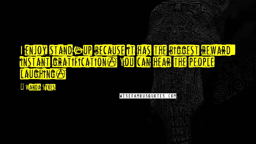 Wanda Sykes quotes: I enjoy stand-up because it has the biggest reward: instant gratification. You can hear the people laughing.