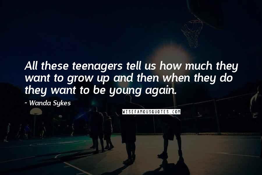 Wanda Sykes quotes: All these teenagers tell us how much they want to grow up and then when they do they want to be young again.