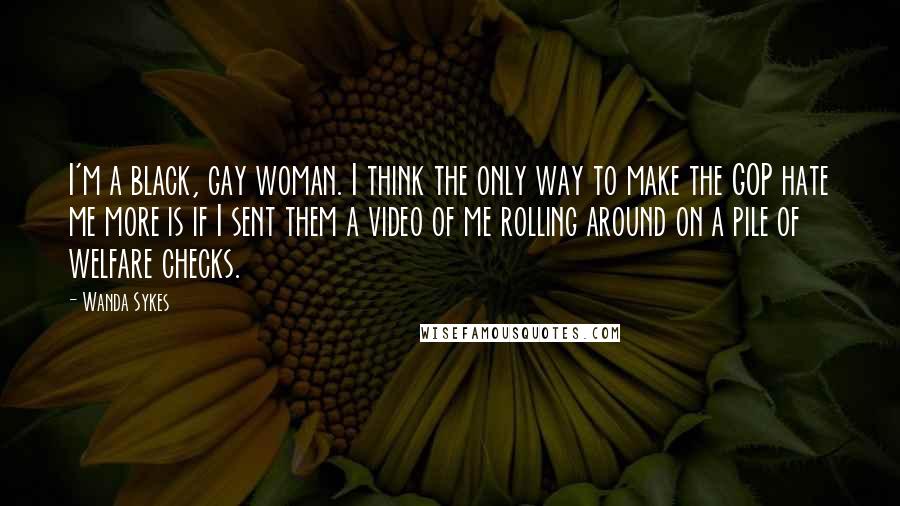 Wanda Sykes quotes: I'm a black, gay woman. I think the only way to make the GOP hate me more is if I sent them a video of me rolling around on a