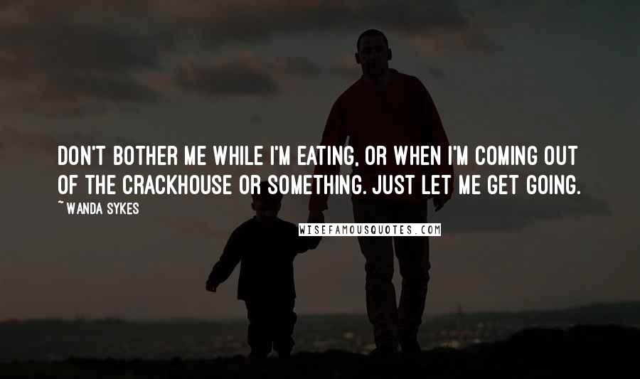 Wanda Sykes quotes: Don't bother me while I'm eating, or when I'm coming out of the crackhouse or something. Just let me get going.