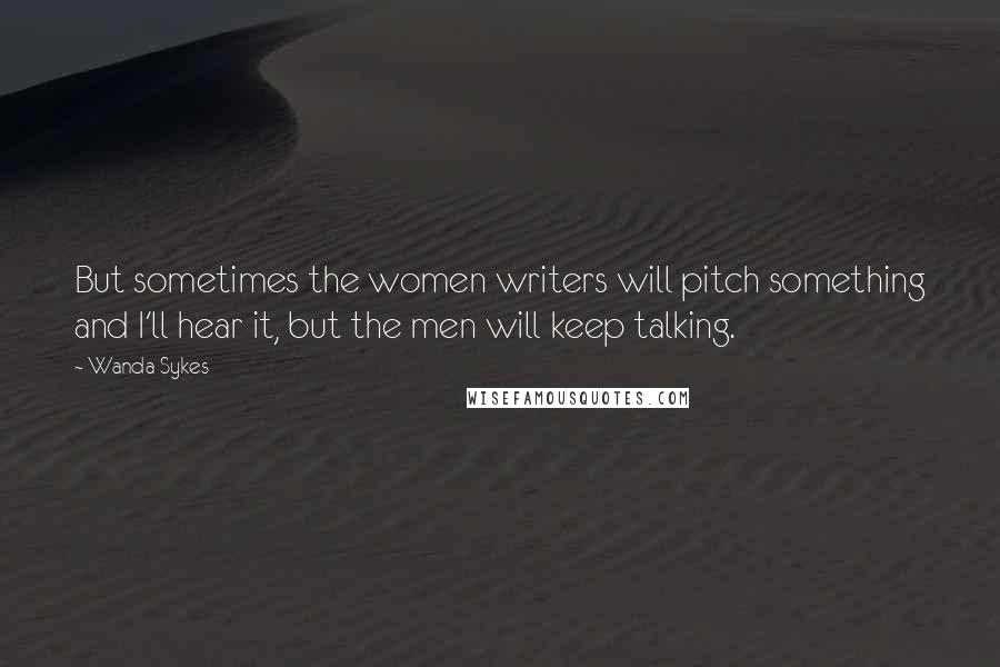 Wanda Sykes quotes: But sometimes the women writers will pitch something and I'll hear it, but the men will keep talking.