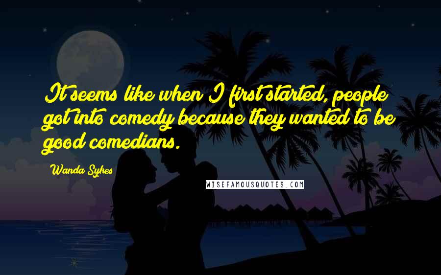 Wanda Sykes quotes: It seems like when I first started, people got into comedy because they wanted to be good comedians.