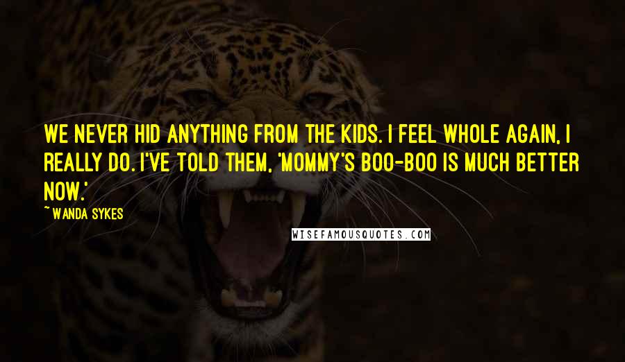 Wanda Sykes quotes: We never hid anything from the kids. I feel whole again, I really do. I've told them, 'Mommy's boo-boo is much better now.'