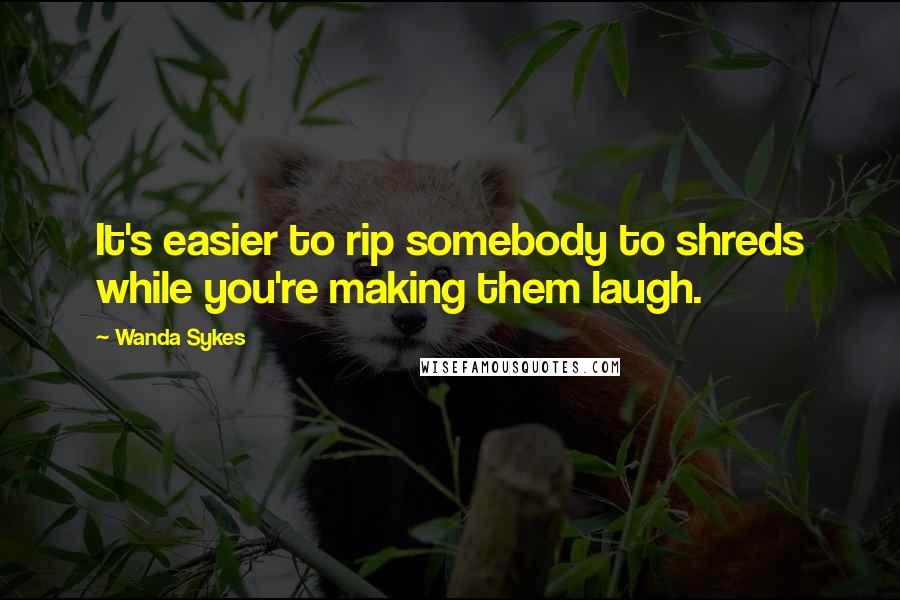 Wanda Sykes quotes: It's easier to rip somebody to shreds while you're making them laugh.