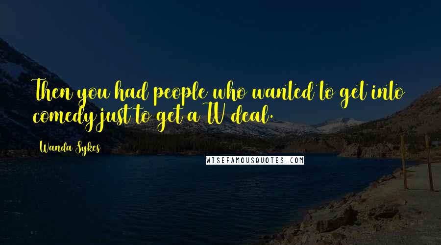 Wanda Sykes quotes: Then you had people who wanted to get into comedy just to get a TV deal.