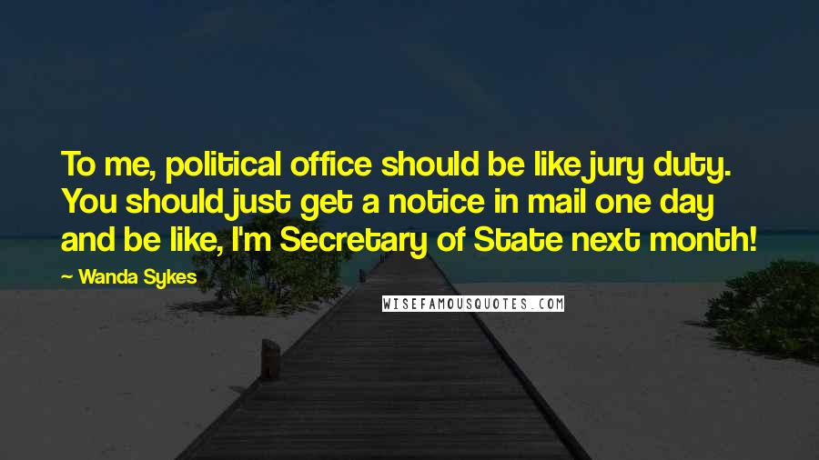 Wanda Sykes quotes: To me, political office should be like jury duty. You should just get a notice in mail one day and be like, I'm Secretary of State next month!