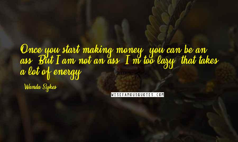 Wanda Sykes quotes: Once you start making money, you can be an ass. But I am not an ass. I'm too lazy, that takes a lot of energy.