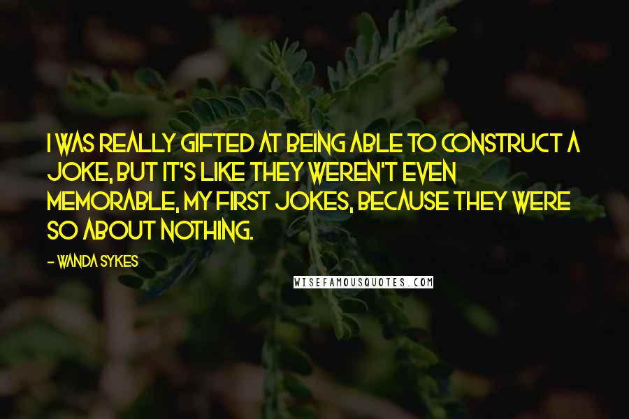 Wanda Sykes quotes: I was really gifted at being able to construct a joke, but it's like they weren't even memorable, my first jokes, because they were so about nothing.