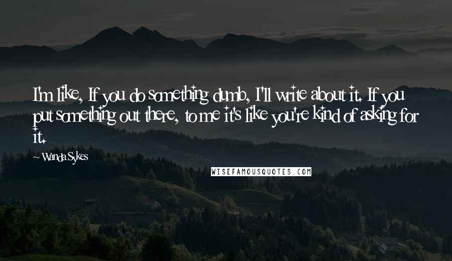 Wanda Sykes quotes: I'm like, If you do something dumb, I'll write about it. If you put something out there, to me it's like you're kind of asking for it.