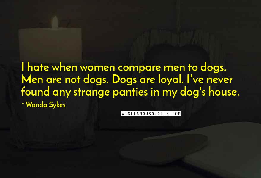 Wanda Sykes quotes: I hate when women compare men to dogs. Men are not dogs. Dogs are loyal. I've never found any strange panties in my dog's house.