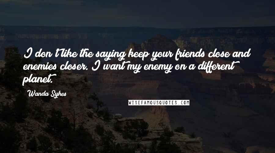 Wanda Sykes quotes: I don't like the saying keep your friends close and enemies closer. I want my enemy on a different planet.