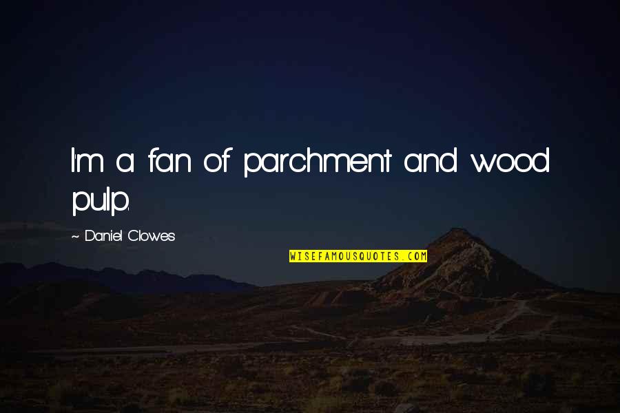 Wanda Wilson Quotes By Daniel Clowes: I'm a fan of parchment and wood pulp. Wanda Wilson Quotes By Daniel Clowes: I'm a fan of parchment and wood pulp.