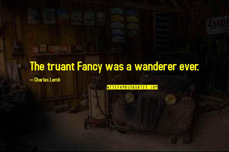 Wanderers Quotes By Charles Lamb: The truant Fancy was a wanderer ever.