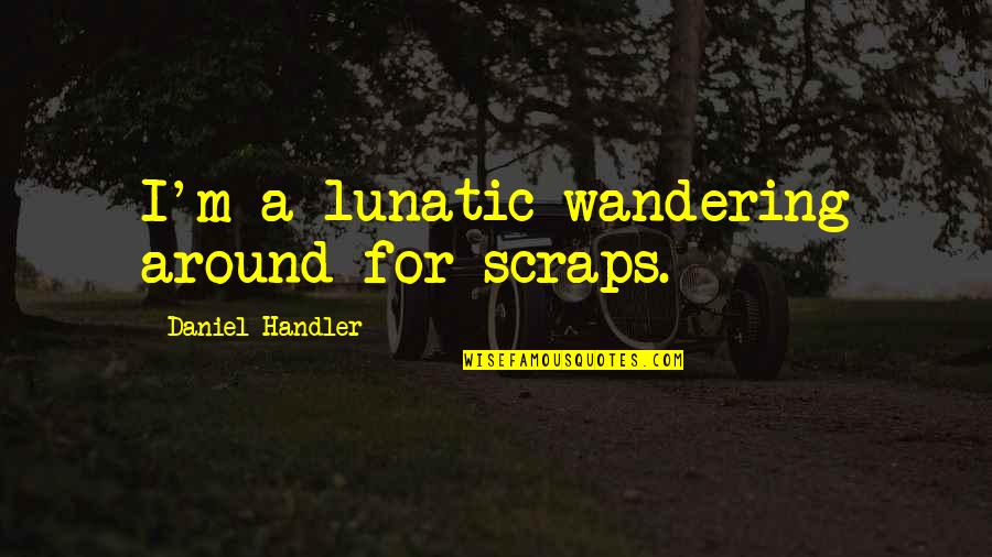 Wandering's Quotes By Daniel Handler: I'm a lunatic wandering around for scraps. Wandering's Quotes By Daniel Handler: I'm a lunatic wandering around for scraps.