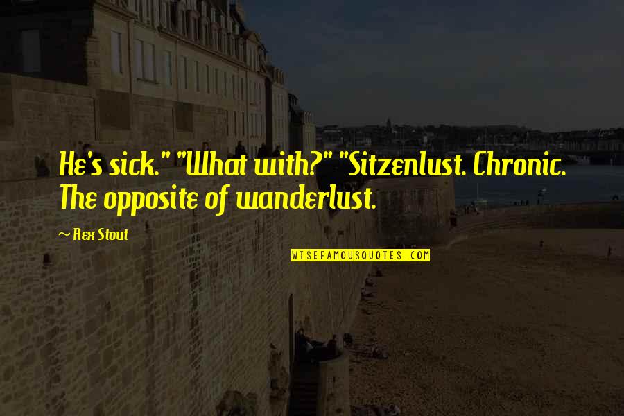 Wanderlust Quotes By Rex Stout: He's sick." "What with?" "Sitzenlust. Chronic. The opposite