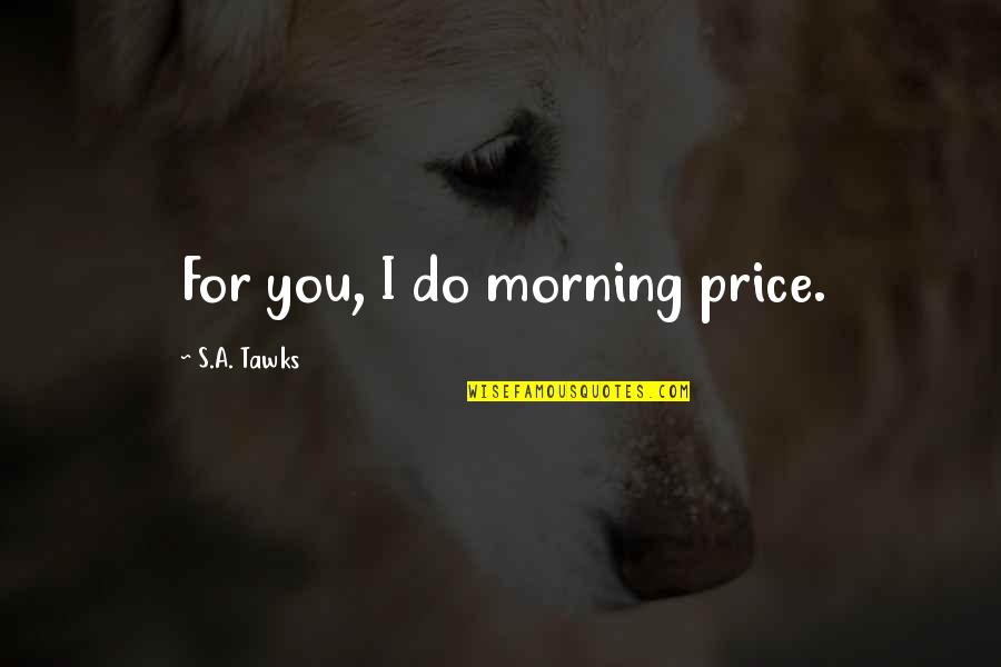 Wanderlust Quotes By S.A. Tawks: For you, I do morning price.
