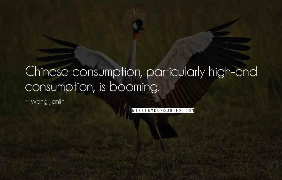 Wang Jianlin quotes: Chinese consumption, particularly high-end consumption, is booming.