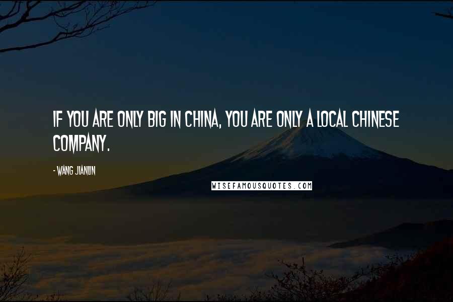Wang Jianlin quotes: If you are only big in China, you are only a local Chinese company.