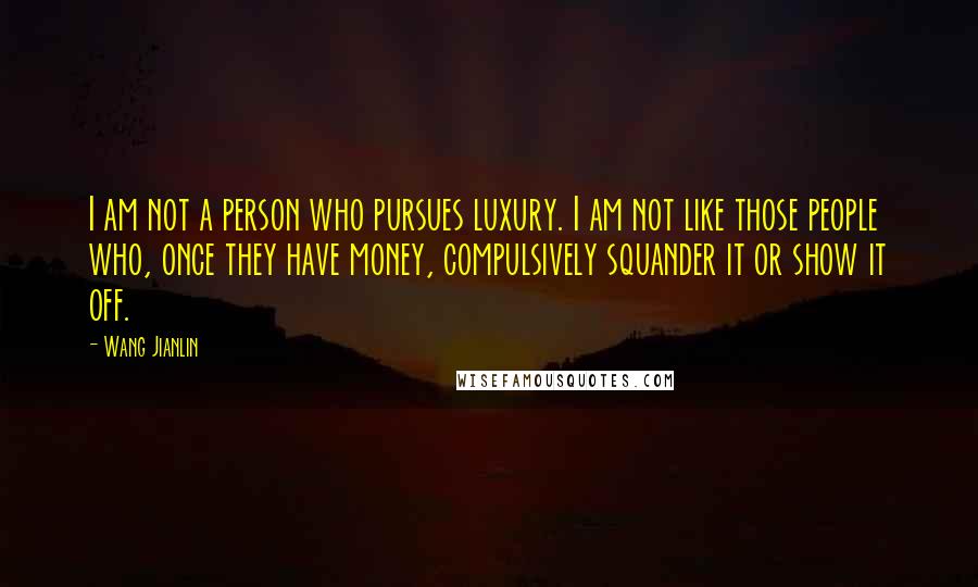 Wang Jianlin quotes: I am not a person who pursues luxury. I am not like those people who, once they have money, compulsively squander it or show it off.