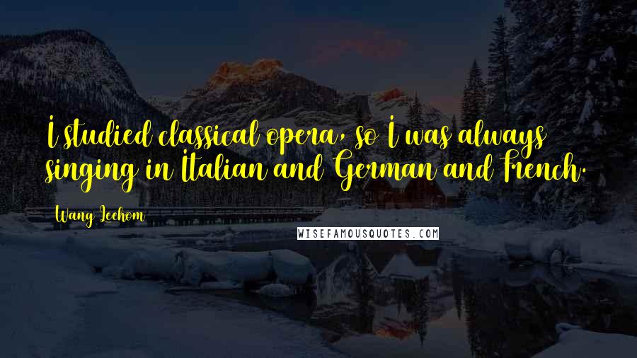 Wang Leehom quotes: I studied classical opera, so I was always singing in Italian and German and French.