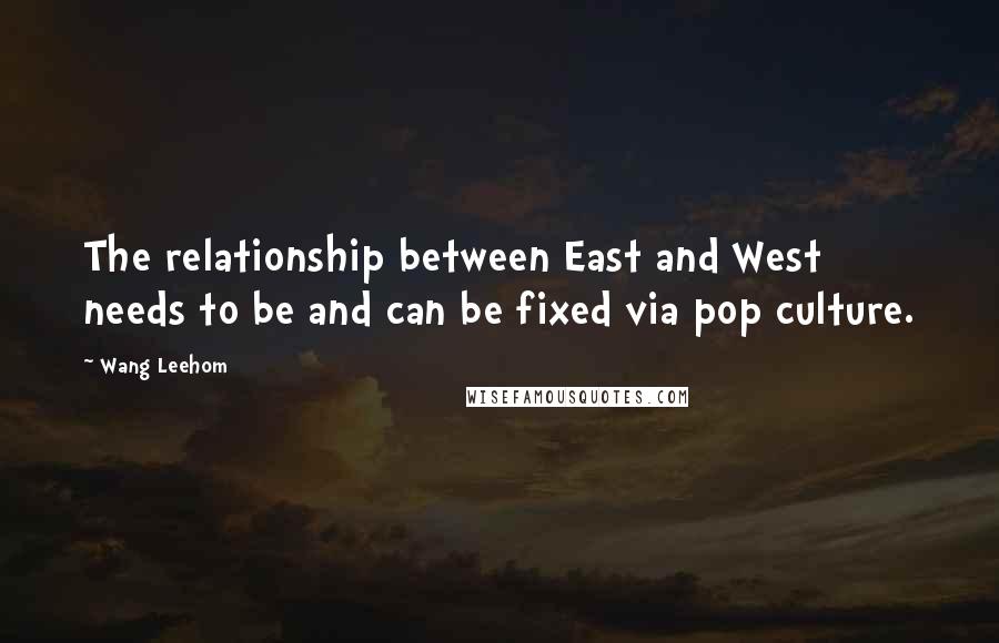 Wang Leehom quotes: The relationship between East and West needs to be and can be fixed via pop culture.