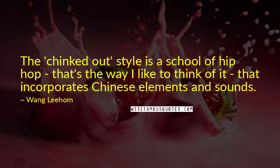Wang Leehom quotes: The 'chinked out' style is a school of hip hop - that's the way I like to think of it - that incorporates Chinese elements and sounds. Wang Leehom quotes: The 'chinked out' style is a school of hip hop - that's the way I like to think of it - that incorporates Chinese elements and sounds.