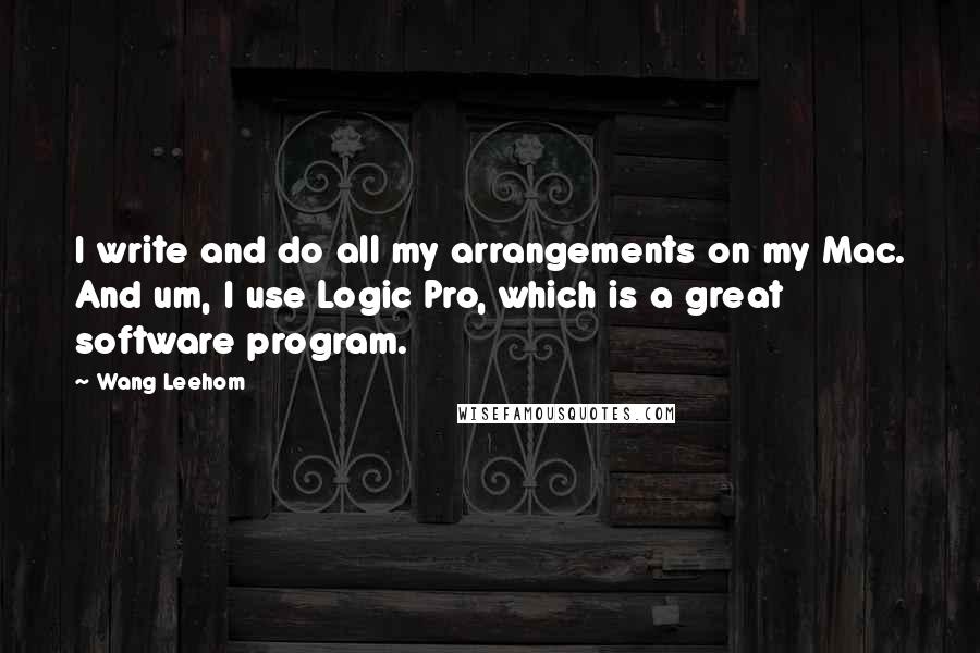 Wang Leehom quotes: I write and do all my arrangements on my Mac. And um, I use Logic Pro, which is a great software program. Wang Leehom quotes: I write and do all my arrangements on my Mac. And um, I use Logic Pro, which is a great software program.