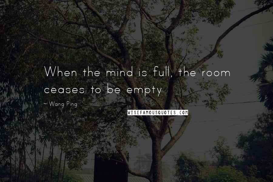 Wang Ping quotes: When the mind is full, the room ceases to be empty