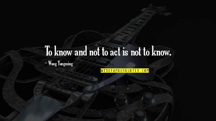 Wang Quotes By Wang Yangming: To know and not to act is not