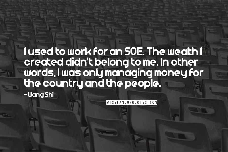 Wang Shi quotes: I used to work for an SOE. The wealth I created didn't belong to me. In other words, I was only managing money for the country and the people.