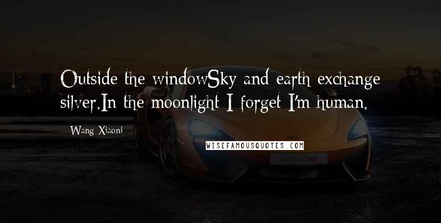 Wang Xiaoni quotes: Outside the windowSky and earth exchange silver.In the moonlight I forget I'm human.