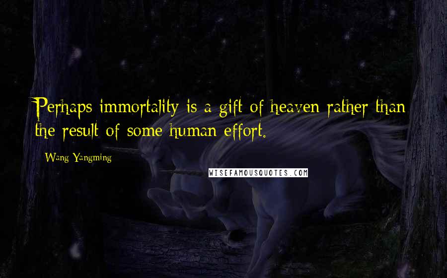 Wang Yangming quotes: Perhaps immortality is a gift of heaven rather than the result of some human effort.