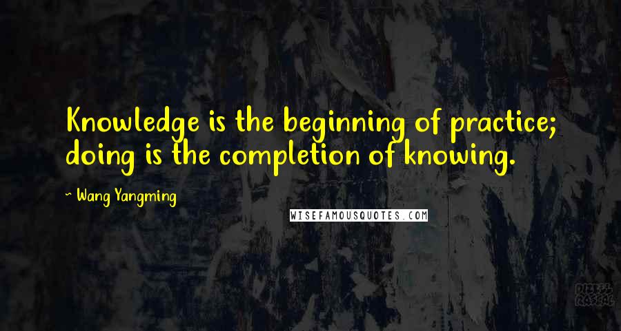 Wang Yangming quotes: Knowledge is the beginning of practice; doing is the completion of knowing.
