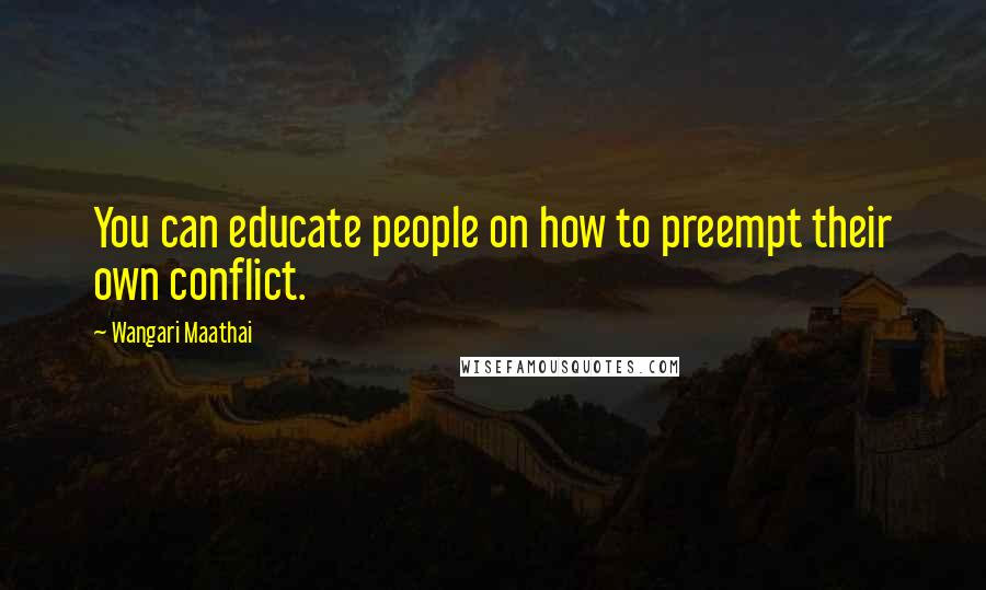 Wangari Maathai quotes: You can educate people on how to preempt their own conflict.