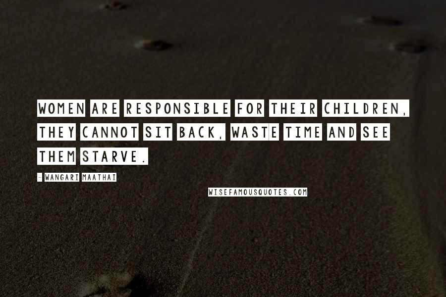 Wangari Maathai quotes: Women are responsible for their children, they cannot sit back, waste time and see them starve.