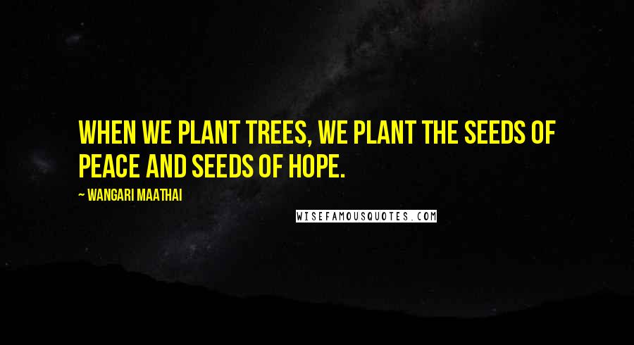 Wangari Maathai quotes: When we plant trees, we plant the seeds of peace and seeds of hope.