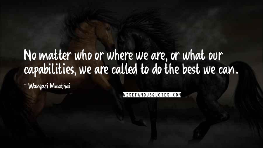 Wangari Maathai quotes: No matter who or where we are, or what our capabilities, we are called to do the best we can.