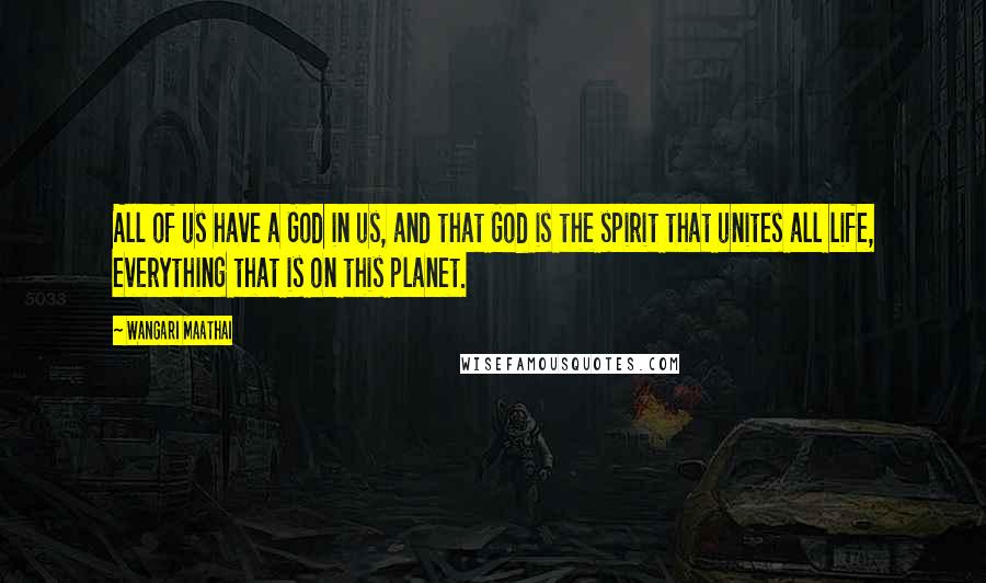 Wangari Maathai quotes: All of us have a God in us, and that God is the spirit that unites all life, everything that is on this planet.