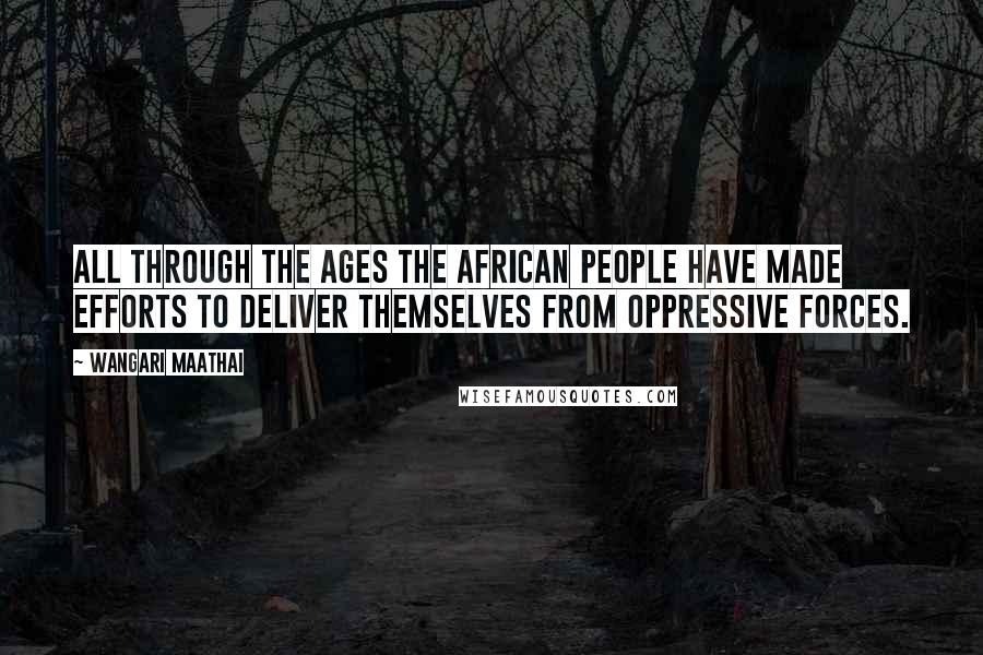 Wangari Maathai quotes: All through the ages the African people have made efforts to deliver themselves from oppressive forces.
