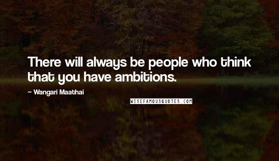 Wangari Maathai quotes: There will always be people who think that you have ambitions.