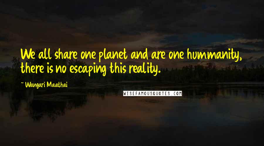 Wangari Maathai quotes: We all share one planet and are one hummanity, there is no escaping this reality.