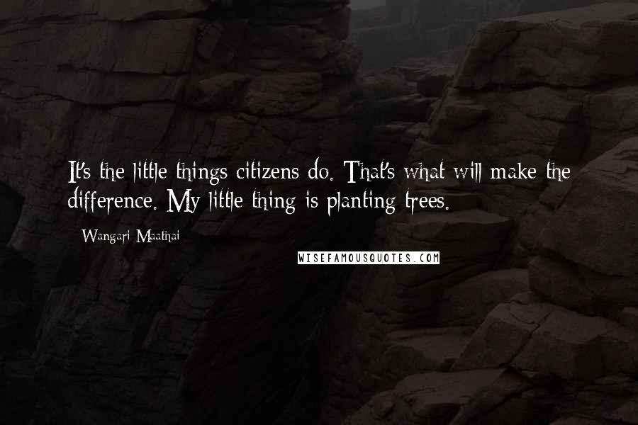 Wangari Maathai quotes: It's the little things citizens do. That's what will make the difference. My little thing is planting trees.