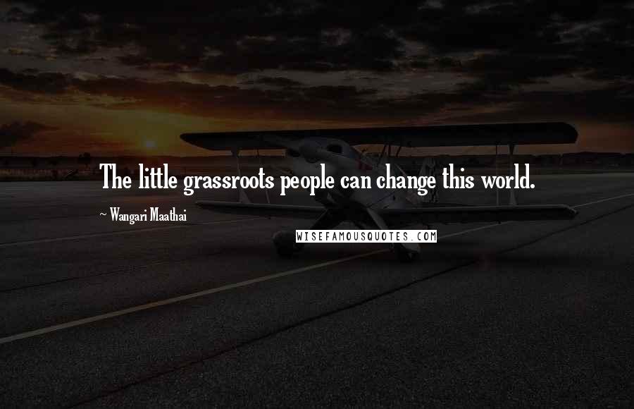 Wangari Maathai quotes: The little grassroots people can change this world.