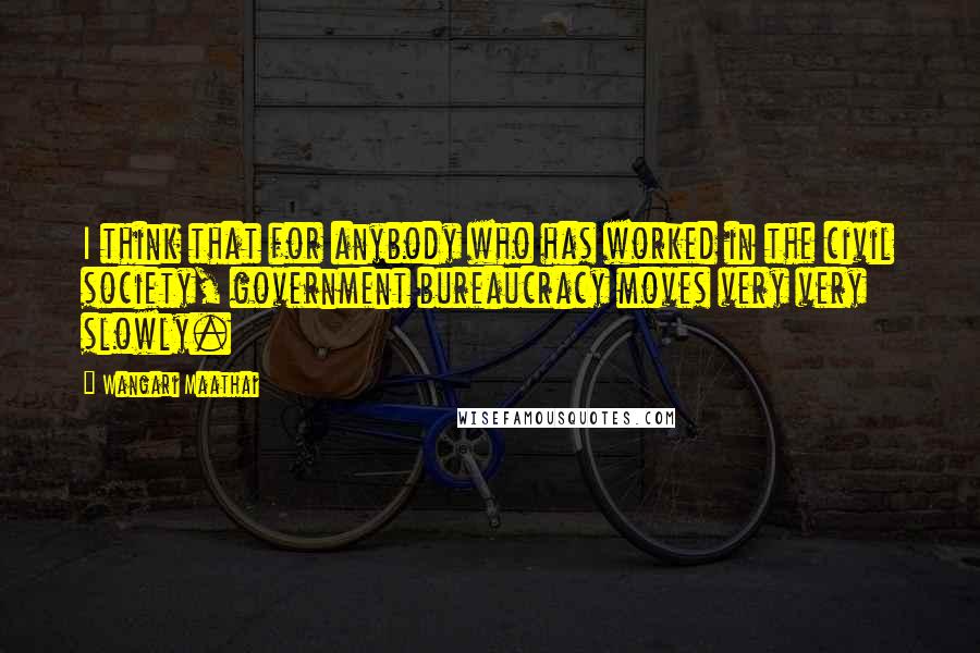 Wangari Maathai quotes: I think that for anybody who has worked in the civil society, government bureaucracy moves very very slowly. Wangari Maathai quotes: I think that for anybody who has worked in the civil society, government bureaucracy moves very very slowly.